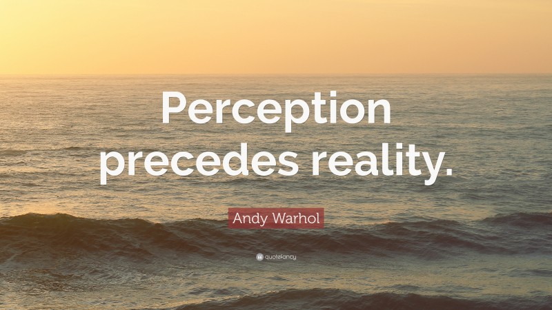 Andy Warhol Quote: “Perception precedes reality.”