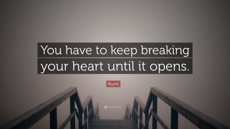 Rumi Quote: “You have to keep breaking your heart until it opens.”