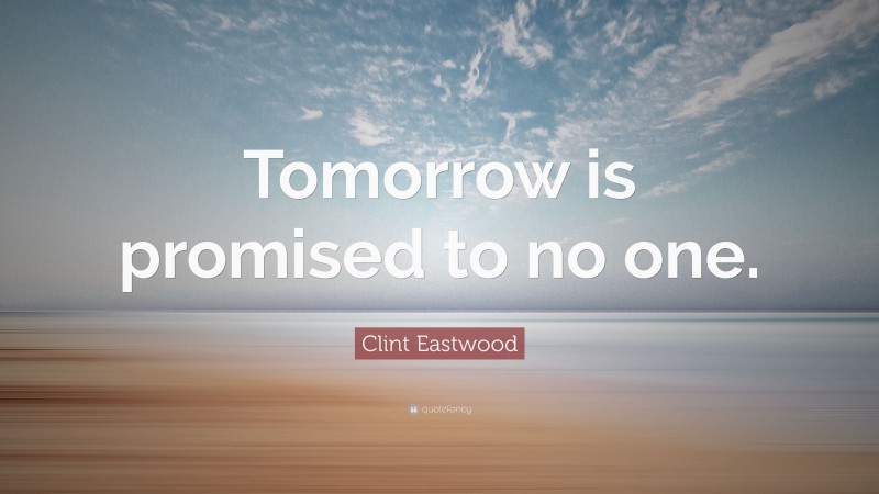 Clint Eastwood Quote: “Tomorrow is promised to no one.”