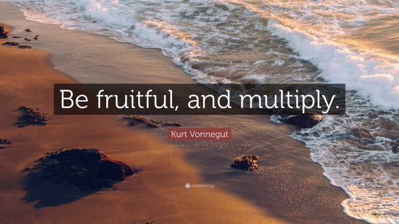 Kurt Vonnegut Quote: “Be fruitful, and multiply.”