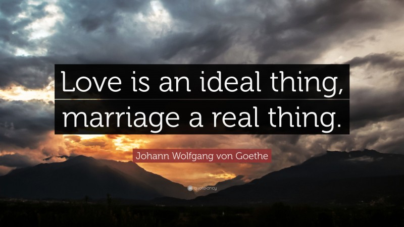 Johann Wolfgang von Goethe Quote: “Love is an ideal thing, marriage a real thing.”