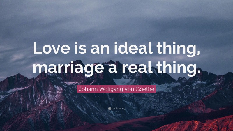 Johann Wolfgang von Goethe Quote: “Love is an ideal thing, marriage a real thing.”