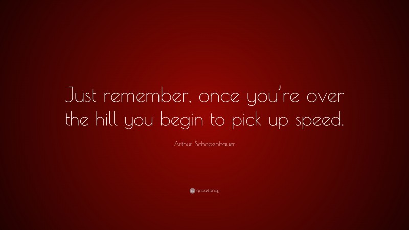 Arthur Schopenhauer Quote: “Just remember, once you’re over the hill you begin to pick up speed.”