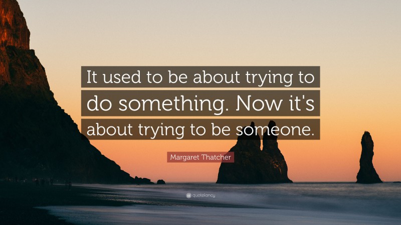 Margaret Thatcher Quote: “It used to be about trying to do something. Now it's about trying to be someone.”