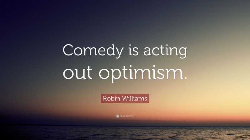 Robin Williams Quote: “Comedy is acting out optimism.”