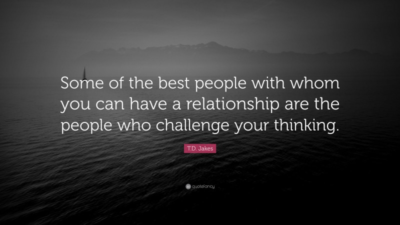 T.D. Jakes Quote: “Some of the best people with whom you can have a relationship are the people who challenge your thinking.”