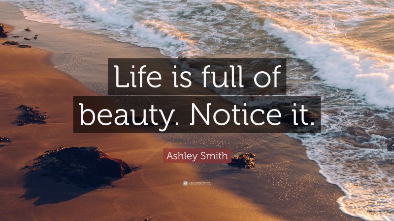 Ashley Smith Quote: “Life is full of beauty. Notice it.”