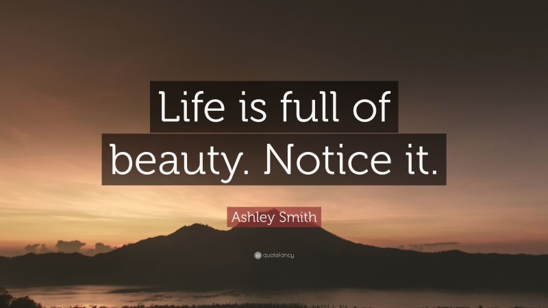 Ashley Smith Quote: “Life is full of beauty. Notice it.”