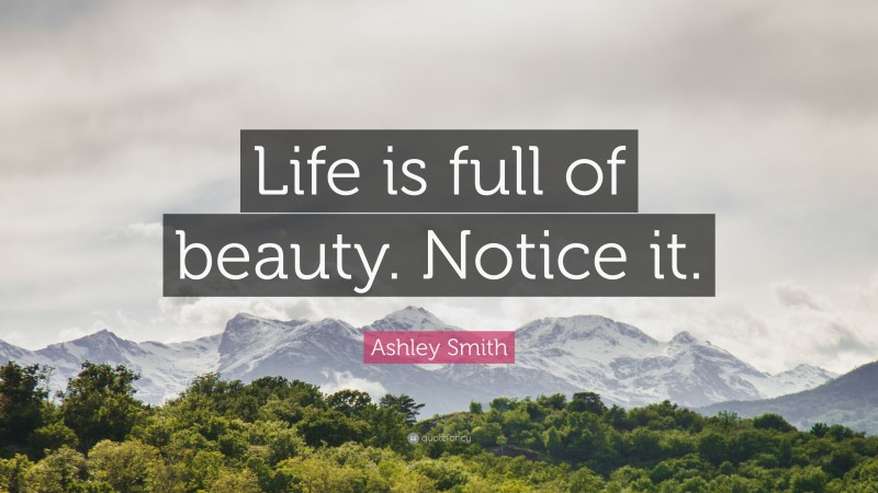 Ashley Smith Quote: “Life is full of beauty. Notice it.”