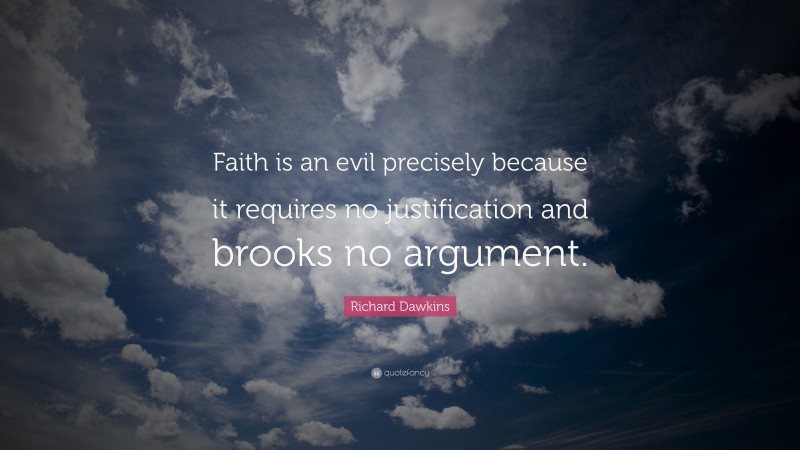 Richard Dawkins Quote: “Faith is an evil precisely because it requires no justification and brooks no argument.”