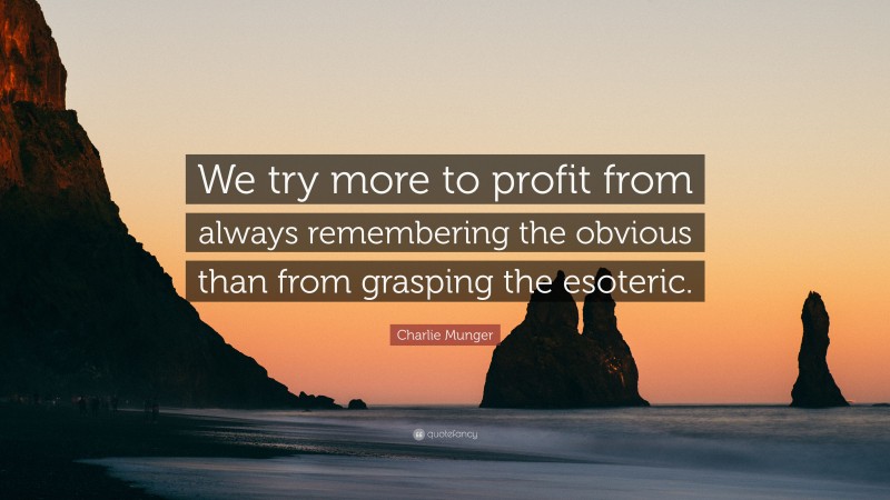 Charlie Munger Quote: “We try more to profit from always remembering the obvious than from grasping the esoteric.”