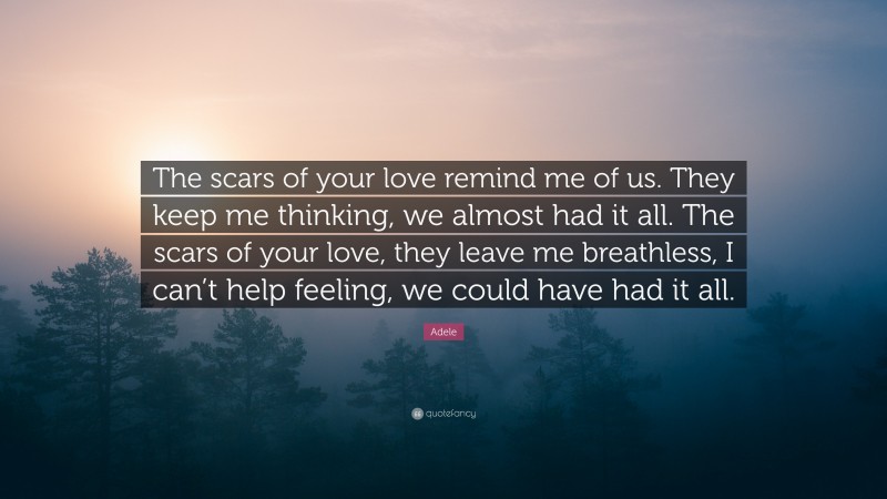 Adele Quote: “The scars of your love remind me of us. They keep me thinking, we almost had it all. The scars of your love, they leave me breathless, I can’t help feeling, we could have had it all.”