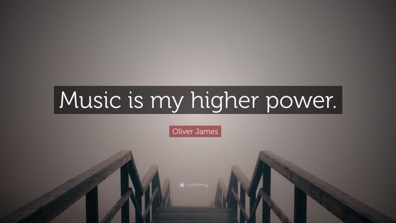 Oliver James Quote: “Music is my higher power.”
