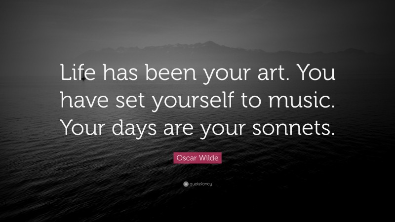 Oscar Wilde Quote: “Life has been your art. You have set yourself to music. Your days are your sonnets.”