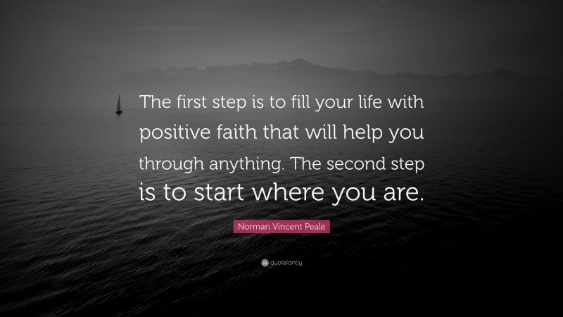 Norman Vincent Peale Quote: “The first step is to fill your life with positive faith that will help you through anything. The second step is to start where you are.”