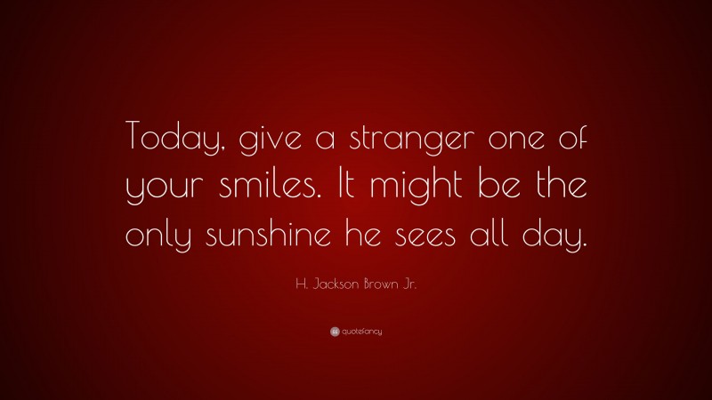 H. Jackson Brown Jr. Quote: “Today, give a stranger one of your smiles. It might be the only sunshine he sees all day.”