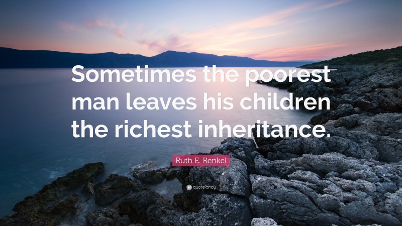 Ruth E. Renkel Quote: “Sometimes the poorest man leaves his children the richest inheritance.”