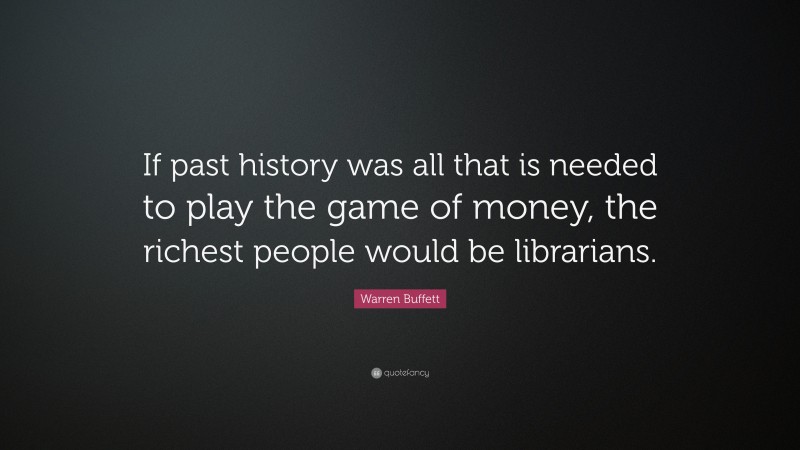 Warren Buffett Quote: “If past history was all that is needed to play the game of money, the richest people would be librarians.”