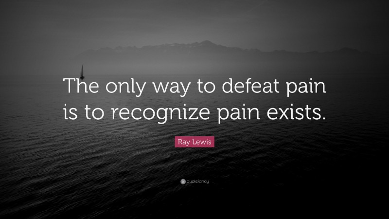 Ray Lewis Quote: “The only way to defeat pain is to recognize pain exists.”
