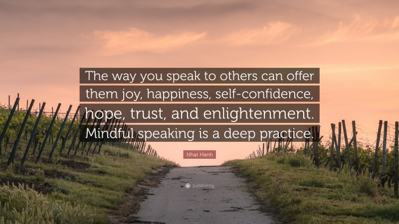 Nhat Hanh Quote: “The way you speak to others can offer them joy, happiness, self-confidence, hope, trust, and enlightenment. Mindful speaking is a deep practice.”