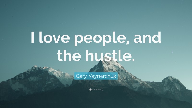 Gary Vaynerchuk Quote: “I love people, and the hustle.”