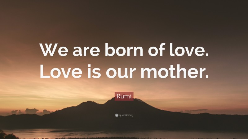 Rumi Quote: “We are born of love. Love is our mother.”