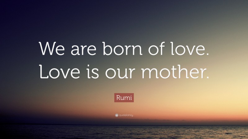 Rumi Quote: “We are born of love. Love is our mother.”