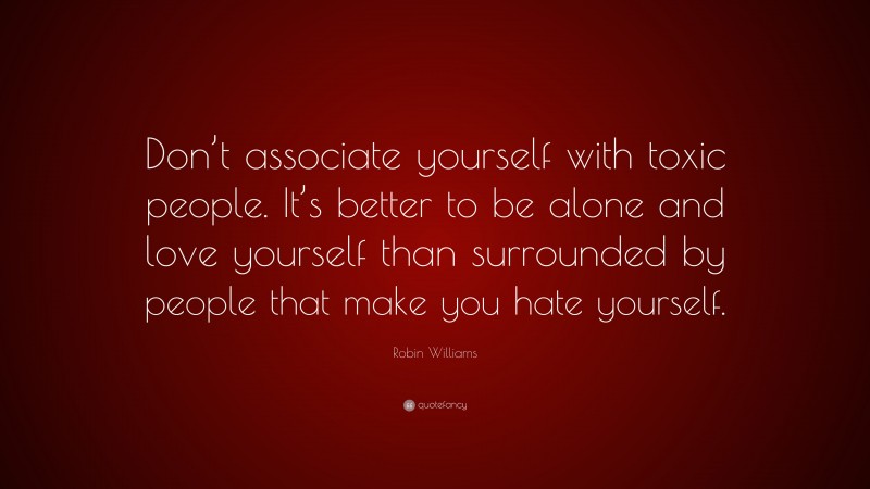 Robin Williams Quote: “Don’t associate yourself with toxic people. It’s better to be alone and love yourself than surrounded by people that make you hate yourself.”