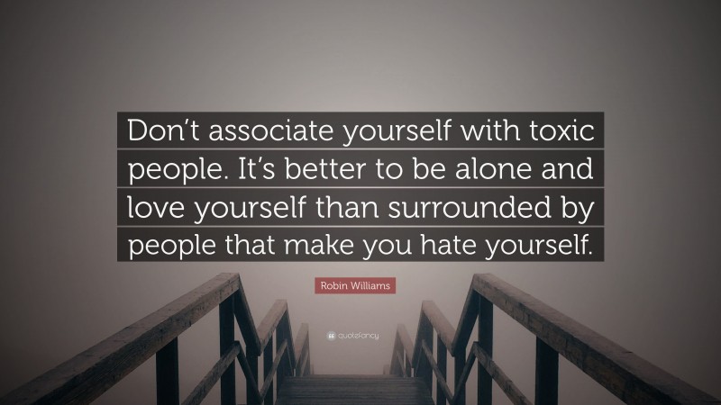 Robin Williams Quote: “Don’t associate yourself with toxic people. It’s better to be alone and love yourself than surrounded by people that make you hate yourself.”