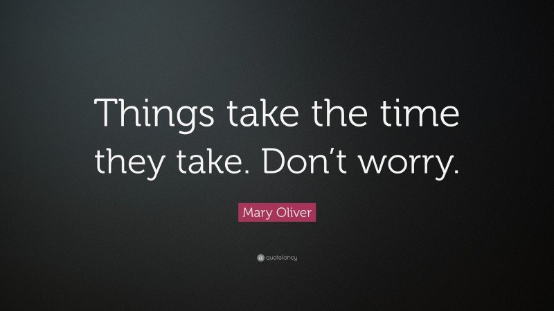 Mary Oliver Quote: “Things take the time they take. Don’t worry.”