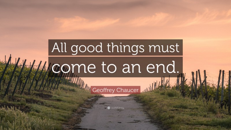 Geoffrey Chaucer Quote: “All good things must come to an end.”