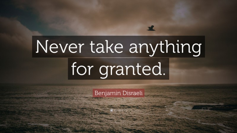 Benjamin Disraeli Quote: “Never take anything for granted.”