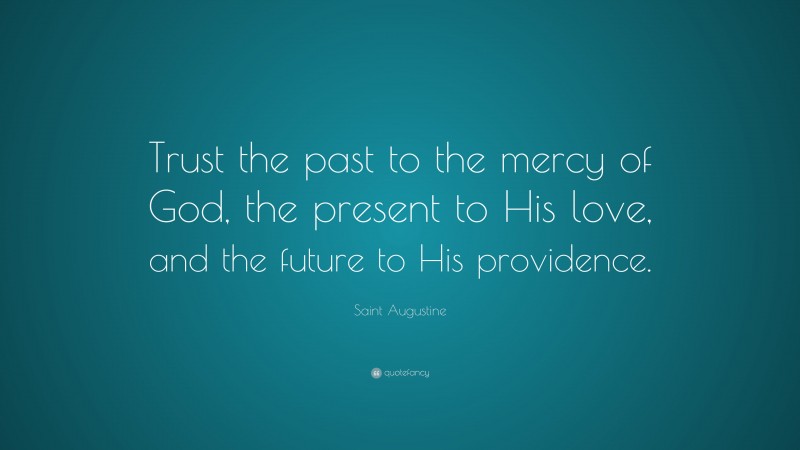 Saint Augustine Quote: “Trust the past to the mercy of God, the present to His love, and the future to His providence.”