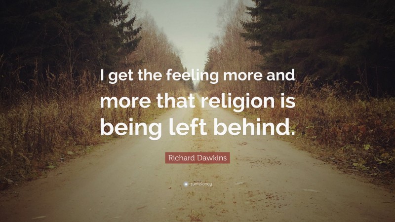 Richard Dawkins Quote: “I get the feeling more and more that religion is being left behind.”