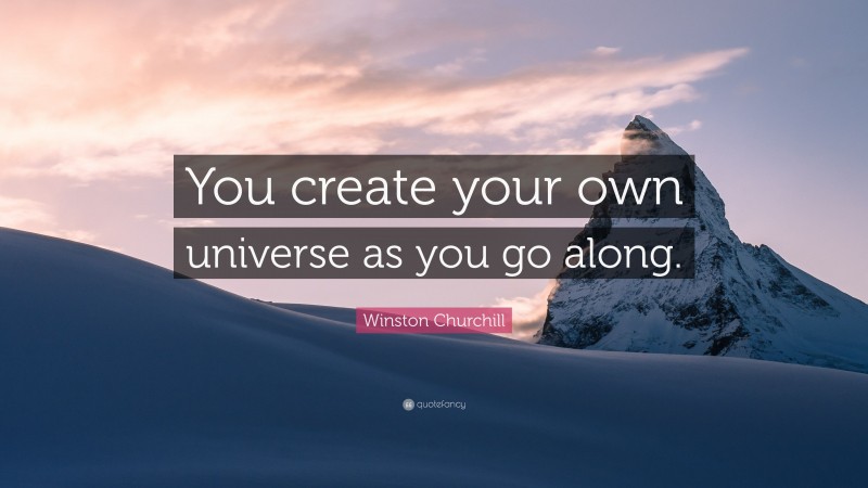 Winston Churchill Quote: “You create your own universe as you go along.”