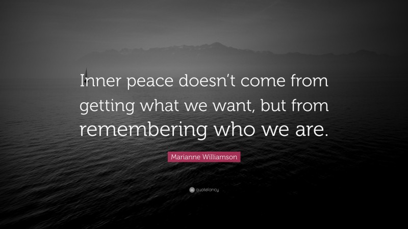 Marianne Williamson Quote: “Inner peace doesn’t come from getting what we want, but from remembering who we are.”