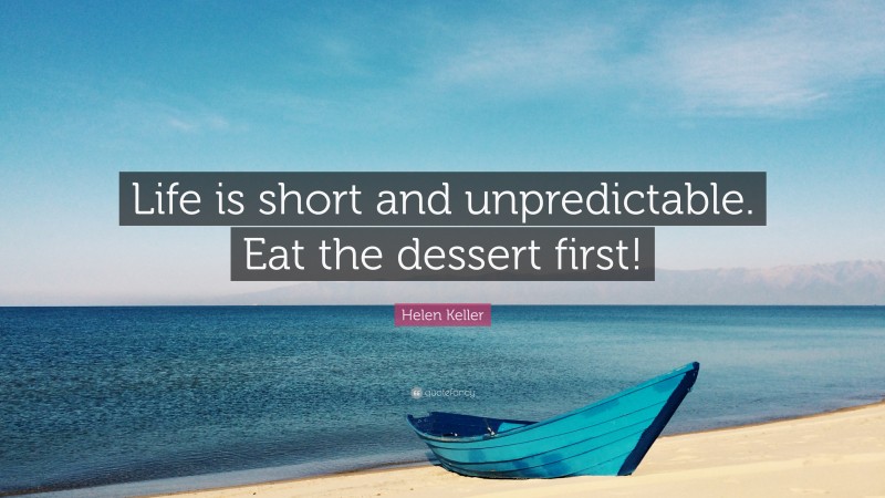 Helen Keller Quote: “Life is short and unpredictable. Eat the dessert first!”