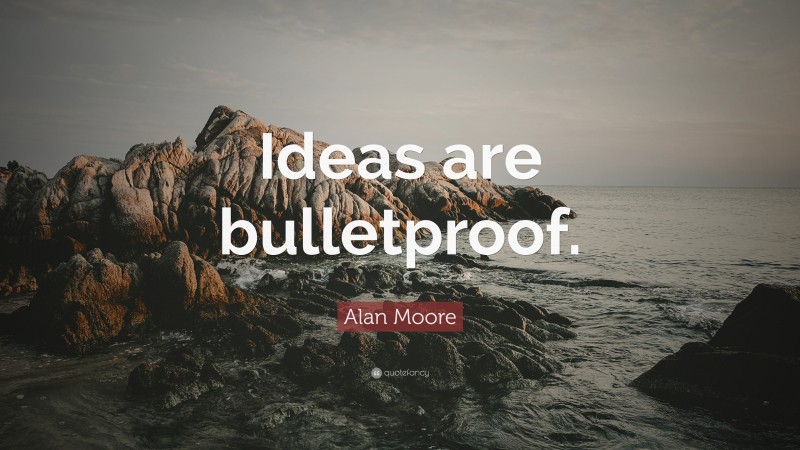 Alan Moore Quote: “Ideas are bulletproof.”