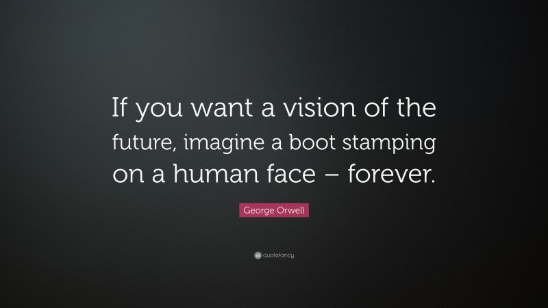 George Orwell Quote: “If you want a vision of the future, imagine a boot stamping on a human face – forever.”