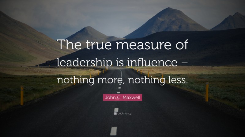 John C. Maxwell Quote: “The true measure of leadership is influence – nothing more, nothing less.”