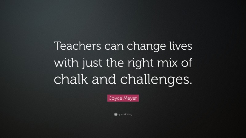 Joyce Meyer Quote: “Teachers can change lives with just the right mix of chalk and challenges.”