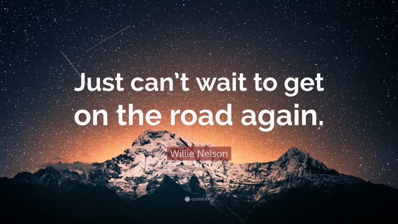 Willie Nelson Quote: “Just can’t wait to get on the road again.”