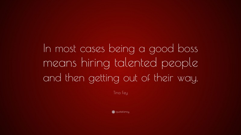 Tina Fey Quote: “In most cases being a good boss means hiring talented people and then getting out of their way.”
