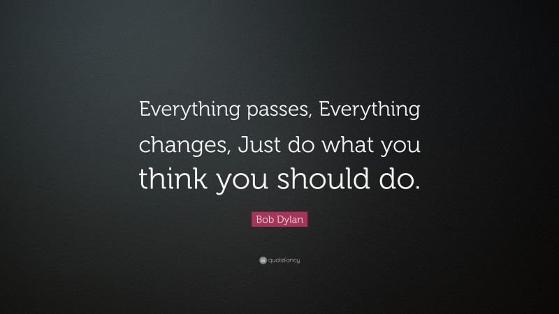 Bob Dylan Quote: “Everything passes, Everything changes, Just do what you think you should do.”