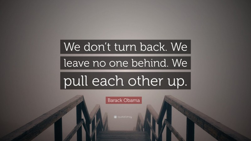 Barack Obama Quote: “We don’t turn back. We leave no one behind. We pull each other up.”