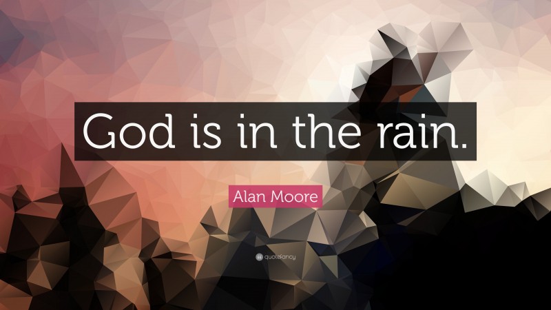 Alan Moore Quote: “God is in the rain.”