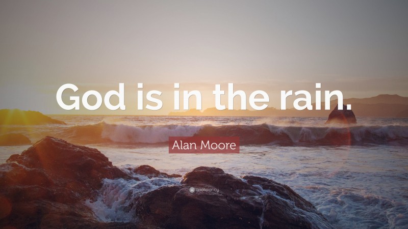 Alan Moore Quote: “God is in the rain.”
