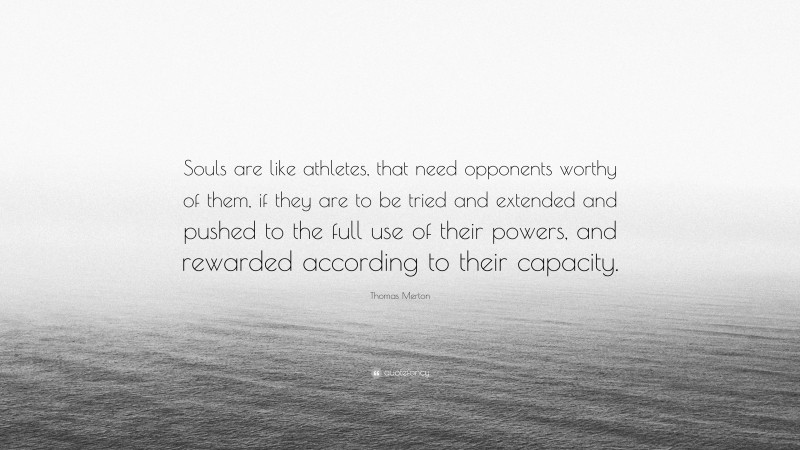 Thomas Merton Quote: “Souls are like athletes, that need opponents worthy of them, if they are to be tried and extended and pushed to the full use of their powers, and rewarded according to their capacity.”