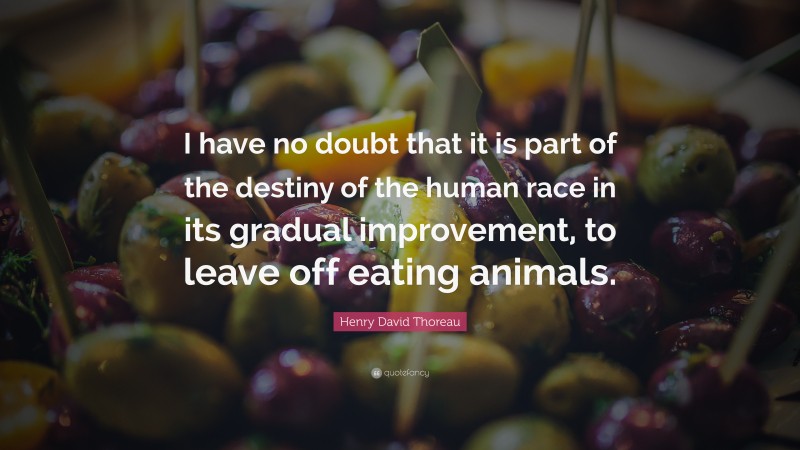Henry David Thoreau Quote: “I have no doubt that it is part of the destiny of the human race in its gradual improvement, to leave off eating animals.”