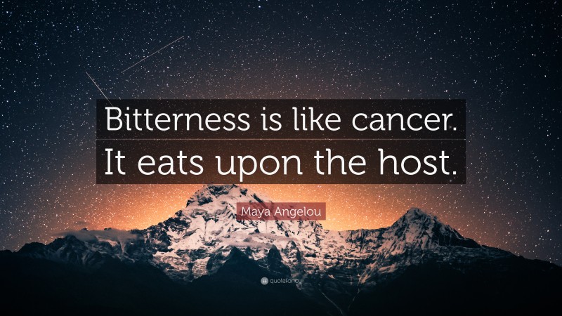 Maya Angelou Quote: “Bitterness is like cancer. It eats upon the host.”